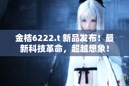 金桔6222.t 新品發(fā)布！最新科技革命，超越想象！