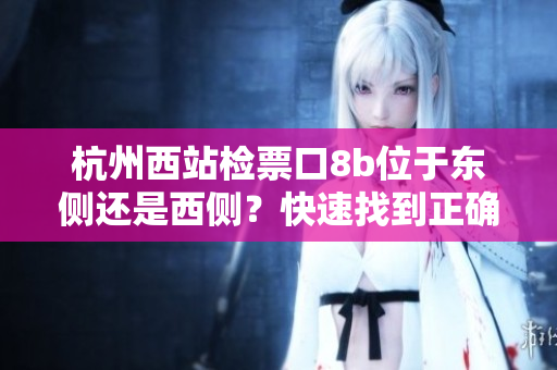 杭州西站檢票口8b位于東側還是西側？快速找到正確出站方向！