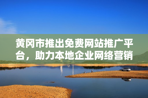 黃岡市推出免費網站推廣平臺，助力本地企業(yè)網絡營銷，惠及更多中小企業(yè)