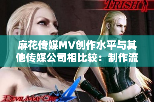 麻花傳媒MV創(chuàng)作水平與其他傳媒公司相比較：制作流程、創(chuàng)意理念及視覺效果的綜合分析