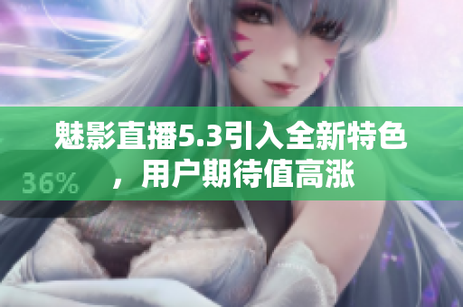 魅影直播5.3引入全新特色，用戶期待值高漲