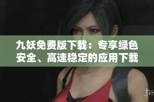 九妖免費版下載：專享綠色安全、高速穩(wěn)定的應(yīng)用下載平臺