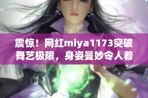 震驚！網(wǎng)紅miya1173突破舞藝極限，身姿曼妙令人著迷