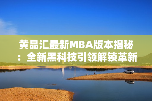 黃品匯最新MBA版本揭秘：全新黑科技引領(lǐng)解鎖革新商業(yè)趨勢，助力進(jìn)階職業(yè)生涯的成功路徑