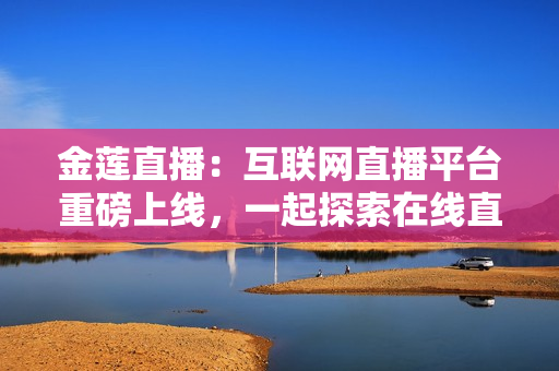 金蓮直播：互聯(lián)網(wǎng)直播平臺重磅上線，一起探索在線直播新時代