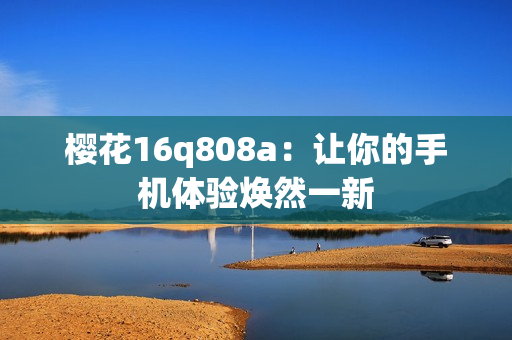 櫻花16q808a：讓你的手機體驗煥然一新
