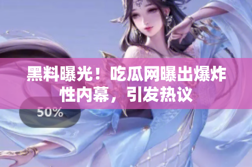 黑料曝光！吃瓜網(wǎng)曝出爆炸性內(nèi)幕，引發(fā)熱議