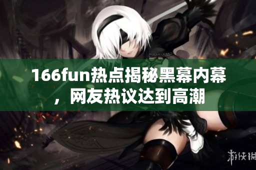 166fun熱點揭秘黑幕內(nèi)幕，網(wǎng)友熱議達到高潮