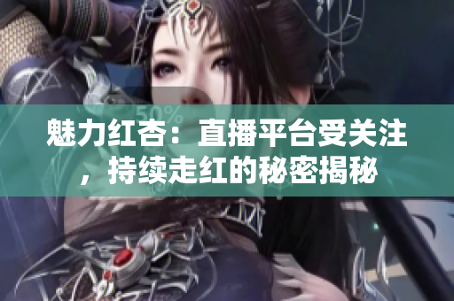 魅力紅杏：直播平臺受關注，持續(xù)走紅的秘密揭秘