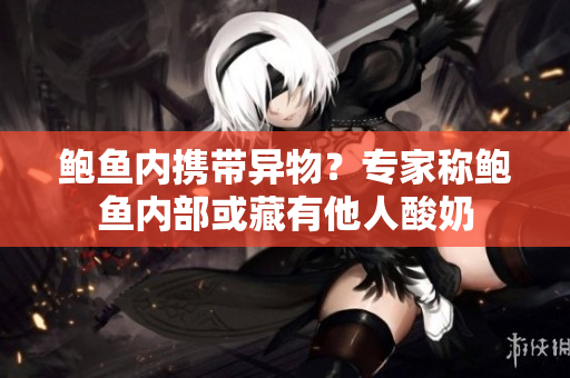 鮑魚內(nèi)攜帶異物？專家稱鮑魚內(nèi)部或藏有他人酸奶