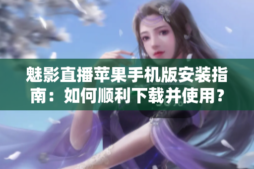 魅影直播蘋果手機版安裝指南：如何順利下載并使用？