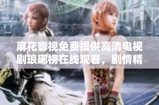 麻花影視免費提供高清電視劇瑯琊榜在線觀看，劇情精彩，演員實力出眾
