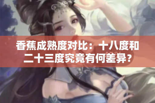 香蕉成熟度對比：十八度和二十三度究竟有何差異？