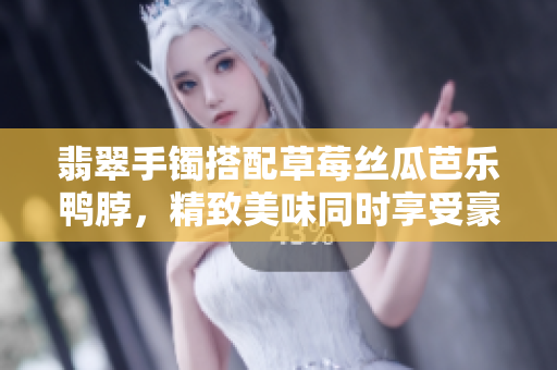翡翠手鐲搭配草莓絲瓜芭樂鴨脖，精致美味同時享受豪華享受