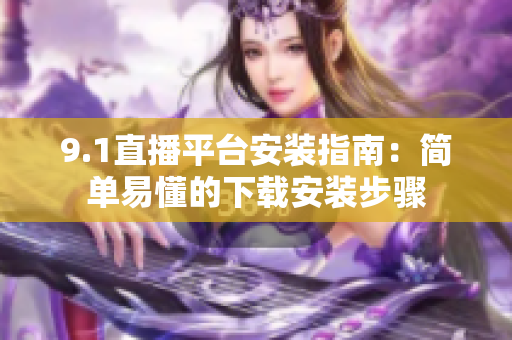 9.1直播平臺安裝指南：簡單易懂的下載安裝步驟