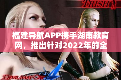 福建導航APP攜手湖南教育網(wǎng)，推出針對2022年的全新教育服務方案