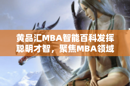黃品匯MBA智能百科發(fā)揮聰明才智，聚焦MBA領(lǐng)域，提供全方位知識(shí)服務(wù)