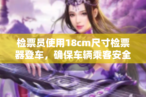 檢票員使用18cm尺寸檢票器登車，確保車輛乘客安全上路