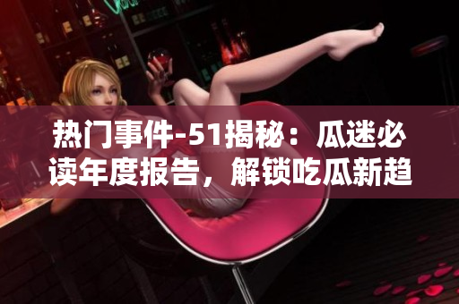 熱門事件-51揭秘：瓜迷必讀年度報告，解鎖吃瓜新趨勢