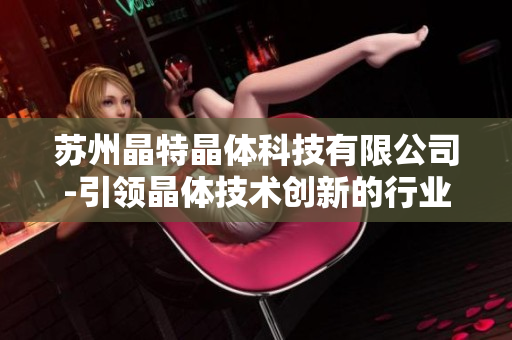 蘇州晶特晶體科技有限公司-引領晶體技術創(chuàng)新的行業(yè)領導者