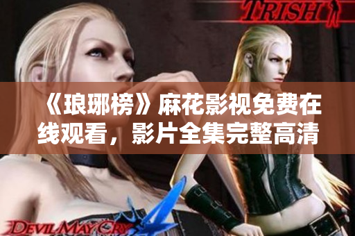 《瑯琊榜》麻花影視免費(fèi)在線觀看，影片全集完整高清無廣告，劇情劇透精彩解讀