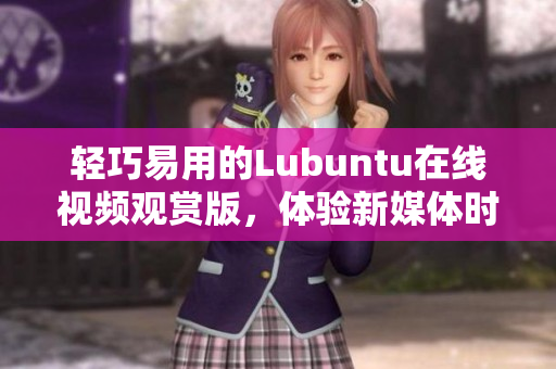 輕巧易用的Lubuntu在線視頻觀賞版，體驗(yàn)新媒體時(shí)代的便捷生活
