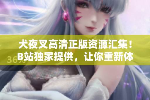犬夜叉高清正版資源匯集！B站獨(dú)家提供，讓你重新體驗(yàn)這部經(jīng)典動(dòng)漫！