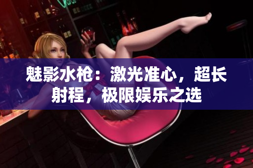 魅影水槍：激光準(zhǔn)心，超長射程，極限娛樂之選