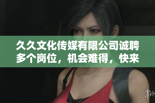 久久文化傳媒有限公司誠(chéng)聘多個(gè)崗位，機(jī)會(huì)難得，快來(lái)抓?。? title=