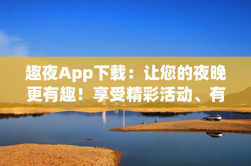 趣夜App下載：讓您的夜晚更有趣！享受精彩活動、有趣游戲及音樂。