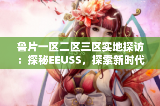 魯片一區(qū)二區(qū)三區(qū)實(shí)地探訪：探秘EEUSS，探索新時(shí)代的變革與挑戰(zhàn)
