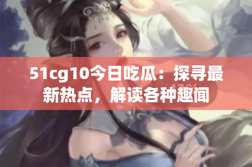 51cg10今日吃瓜：探尋最新熱點(diǎn)，解讀各種趣聞