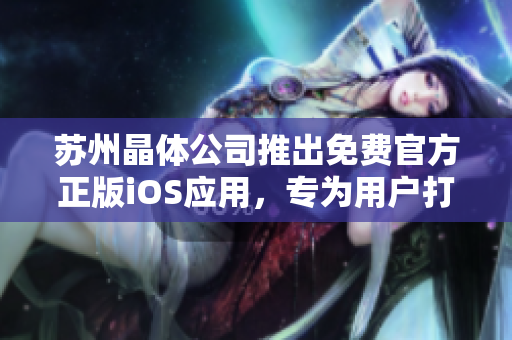 蘇州晶體公司推出免費(fèi)官方正版iOS應(yīng)用，專為用戶打造全新體驗(yàn)