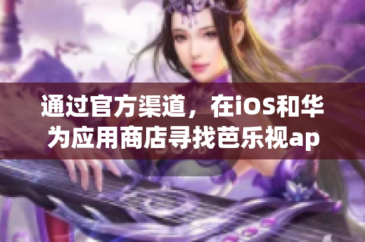 通過(guò)官方渠道，在iOS和華為應(yīng)用商店尋找芭樂(lè)視app下載入口