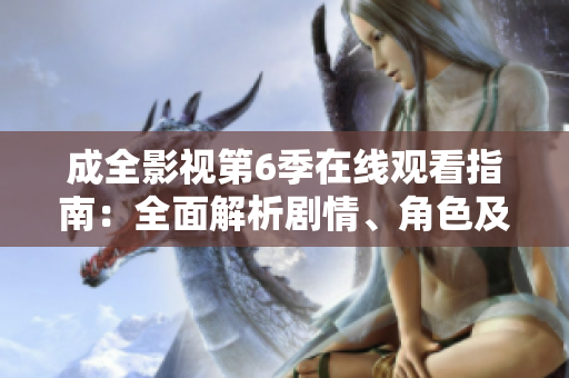 成全影視第6季在線觀看指南：全面解析劇情、角色及走向