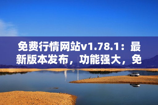 免費(fèi)行情網(wǎng)站v1.78.1：最新版本發(fā)布，功能強(qiáng)大，免費(fèi)使用，滿足您的市場需求