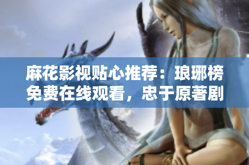 麻花影視貼心推薦：瑯琊榜免費(fèi)在線觀看，忠于原著劇情精彩呈現(xiàn)