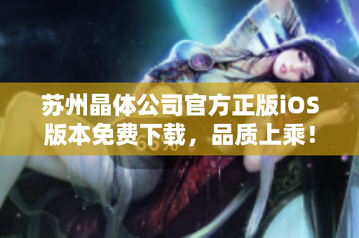蘇州晶體公司官方正版iOS版本免費(fèi)下載，品質(zhì)上乘！