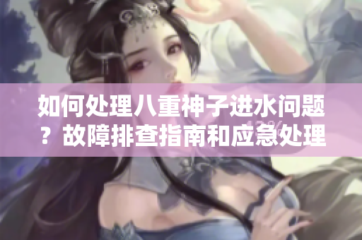 如何處理八重神子進(jìn)水問(wèn)題？故障排查指南和應(yīng)急處理建議