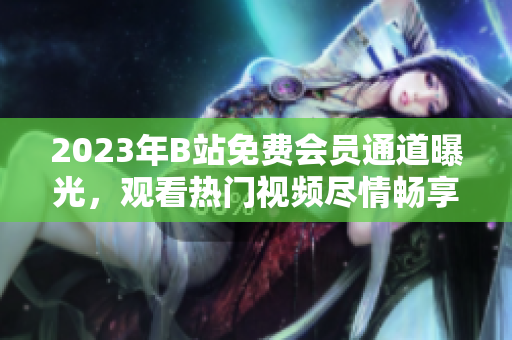 2023年B站免費(fèi)會員通道曝光，觀看熱門視頻盡情暢享
