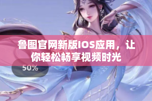 魯圖官網(wǎng)新版IOS應(yīng)用，讓你輕松暢享視頻時(shí)光