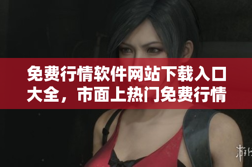免費(fèi)行情軟件網(wǎng)站下載入口大全，市面上熱門免費(fèi)行情軟件一網(wǎng)打盡