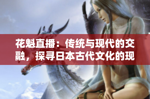 花魁直播：傳統(tǒng)與現(xiàn)代的交融，探尋日本古代文化的現(xiàn)代化之路