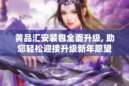 黃品匯安裝包全面升級(jí), 助您輕松迎接升級(jí)新年愿望