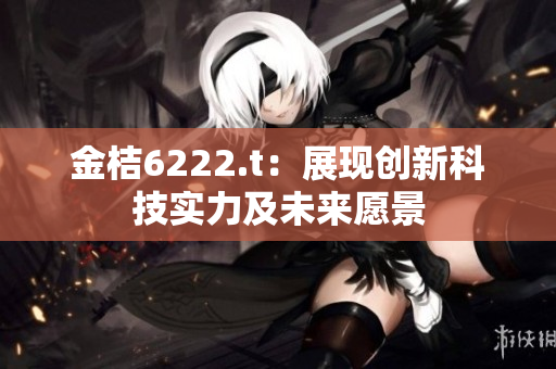 金桔6222.t：展現(xiàn)創(chuàng)新科技實(shí)力及未來愿景