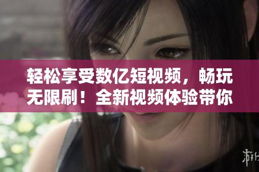 輕松享受數(shù)億短視頻，暢玩無限刷！全新視頻體驗(yàn)帶你飛