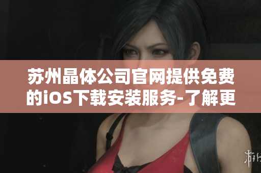 蘇州晶體公司官網(wǎng)提供免費(fèi)的iOS下載安裝服務(wù)-了解更多關(guān)于蘇州晶體公司產(chǎn)品詳情