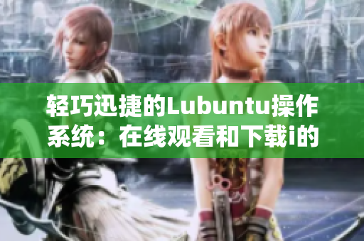 輕巧迅捷的Lubuntu操作系統(tǒng)：在線觀看和下載i的特點(diǎn)簡介
