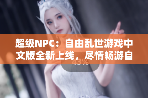 超級NPC：自由亂世游戲中文版全新上線，盡情暢游自由世界