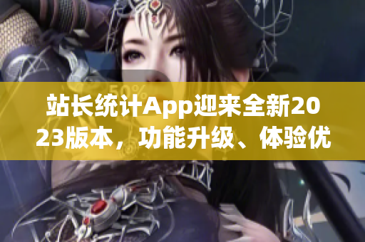 站長(zhǎng)統(tǒng)計(jì)App迎來(lái)全新2023版本，功能升級(jí)、體驗(yàn)優(yōu)化，助力網(wǎng)站主持實(shí)時(shí)監(jiān)控與數(shù)據(jù)分析